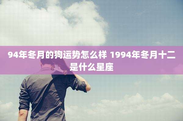 94年冬月的狗运势怎么样 1994年冬月十二是什么星座