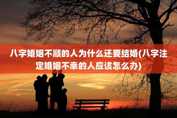 八字婚姻不顺的人为什么还要结婚(八字注定婚姻不幸的人应该怎么办)