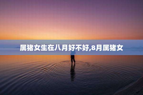 属猪女生在八月好不好,8月属猪女