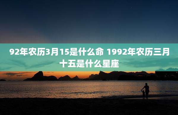 92年农历3月15是什么命 1992年农历三月十五是什么星座