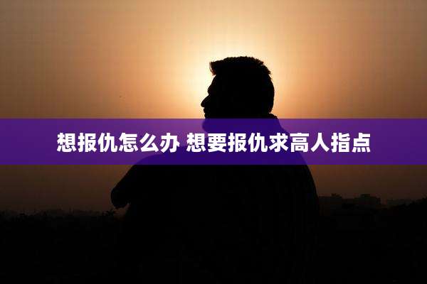 想报仇怎么办 想要报仇求高人指点