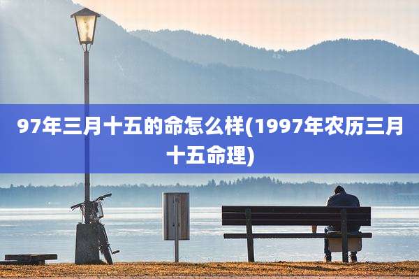 97年三月十五的命怎么样(1997年农历三月十五命理)