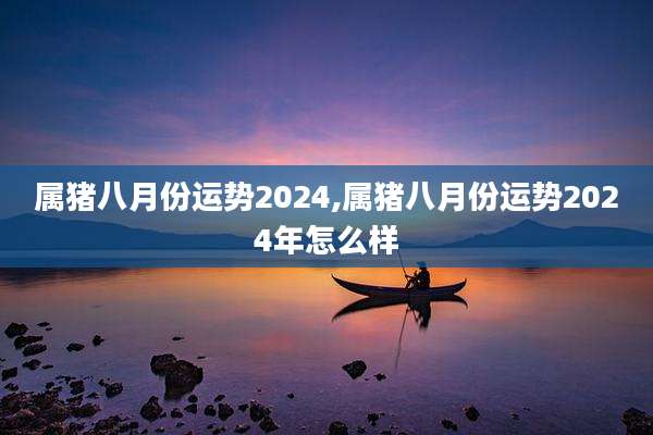 属猪八月份运势2024,属猪八月份运势2024年怎么样