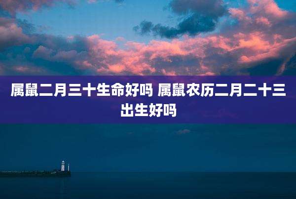 属鼠二月三十生命好吗 属鼠农历二月二十三出生好吗