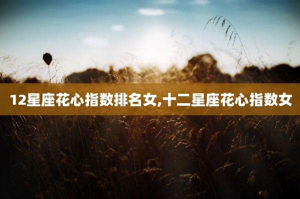 12星座花心指数排名女,十二星座花心指数女