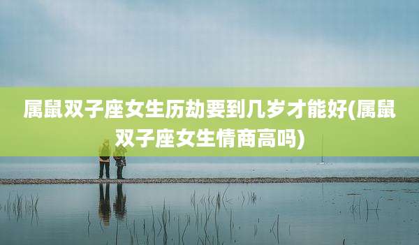 属鼠双子座女生历劫要到几岁才能好(属鼠双子座女生情商高吗)