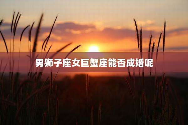 男狮子座女巨蟹座能否成婚呢
