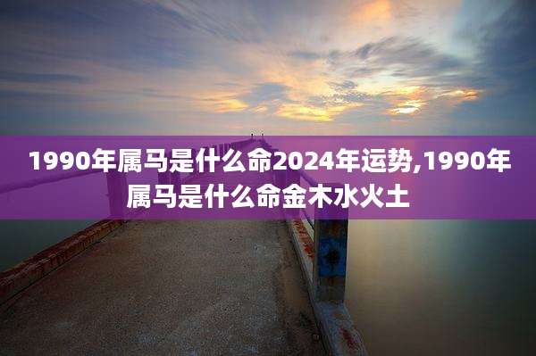 1990年属马是什么命2024年运势,1990年属马是什么命金木水火土
