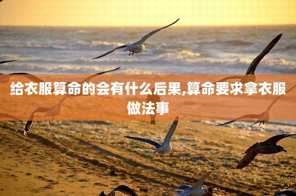 给衣服算命的会有什么后果,算命要求拿衣服做法事