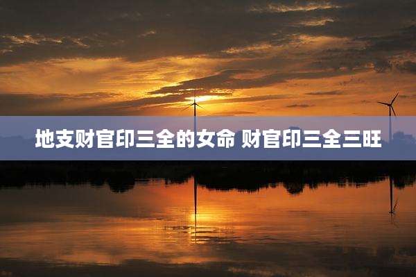 地支财官印三全的女命 财官印三全三旺
