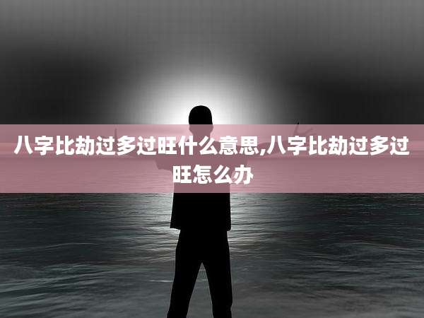 八字比劫过多过旺什么意思,八字比劫过多过旺怎么办