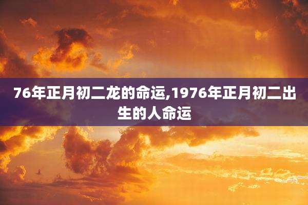 76年正月初二龙的命运,1976年正月初二出生的人命运