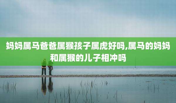 妈妈属马爸爸属猴孩子属虎好吗,属马的妈妈和属猴的儿子相冲吗