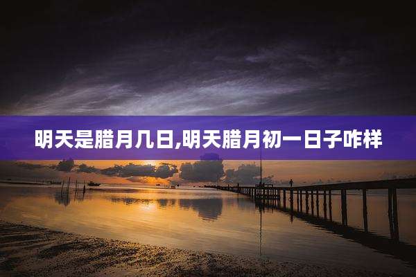 明天是腊月几日,明天腊月初一日子咋样