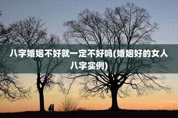八字婚姻不好就一定不好吗(婚姻好的女人八字实例)