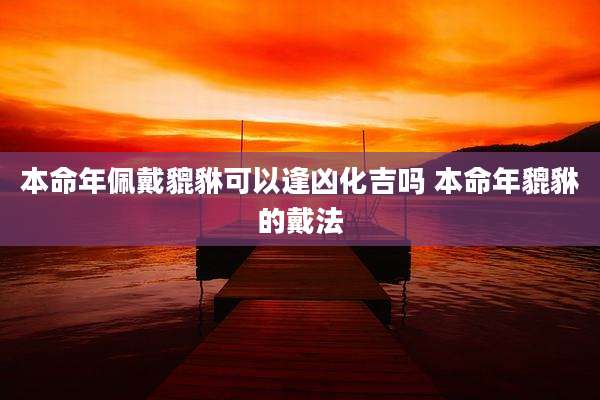 本命年佩戴貔貅可以逢凶化吉吗 本命年貔貅的戴法