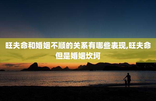 旺夫命和婚姻不顺的关系有哪些表现,旺夫命但是婚姻坎坷