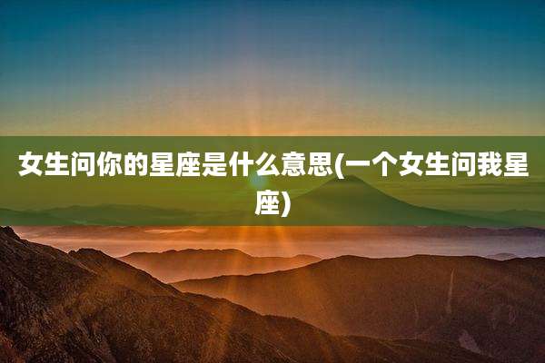 女生问你的星座是什么意思(一个女生问我星座)
