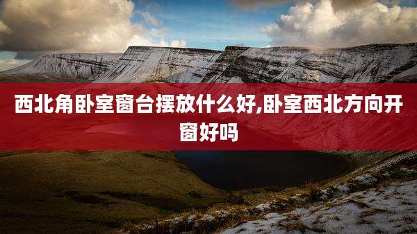 西北角卧室窗台摆放什么好,卧室西北方向开窗好吗
