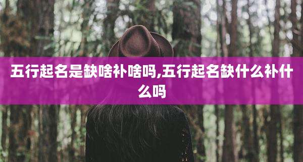五行起名是缺啥补啥吗,五行起名缺什么补什么吗