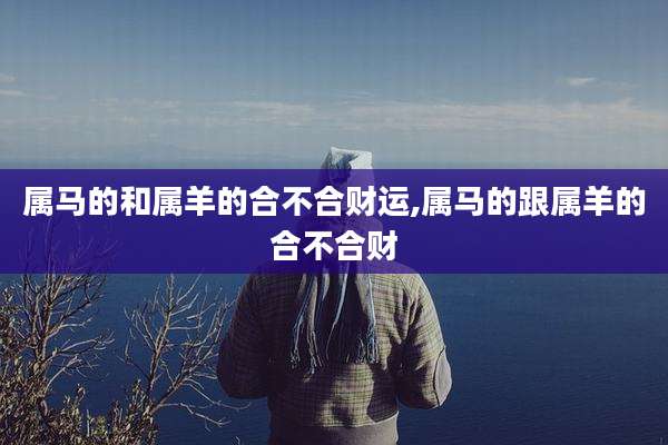 属马的和属羊的合不合财运,属马的跟属羊的合不合财
