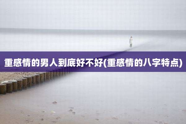 重感情的男人到底好不好(重感情的八字特点)