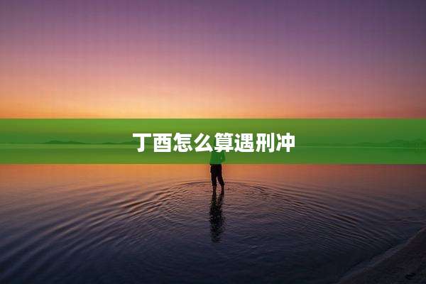 丁酉怎么算遇刑冲