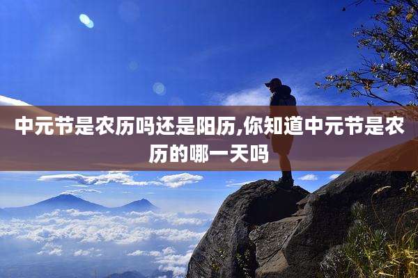中元节是农历吗还是阳历,你知道中元节是农历的哪一天吗