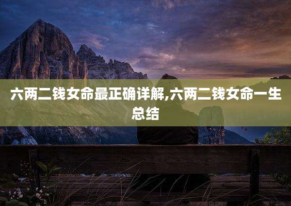 六两二钱女命最正确详解,六两二钱女命一生总结