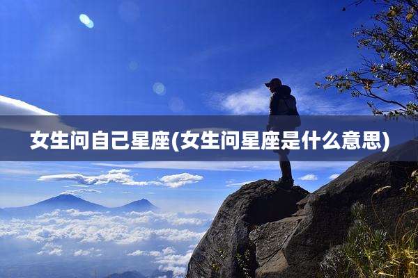 女生问自己星座(女生问星座是什么意思)