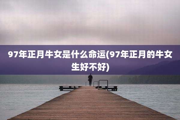 97年正月牛女是什么命运(97年正月的牛女生好不好)