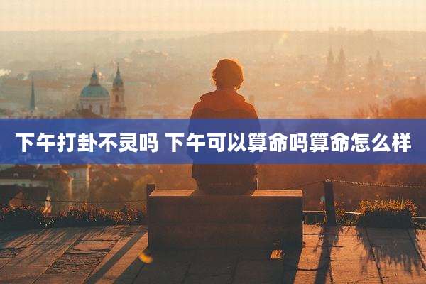 下午打卦不灵吗 下午可以算命吗算命怎么样