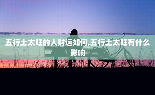 五行土太旺的人财运如何,五行土太旺有什么影响