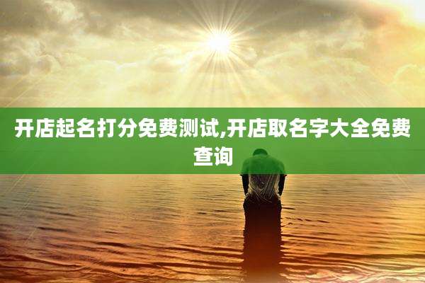 开店起名打分免费测试,开店取名字大全免费查询