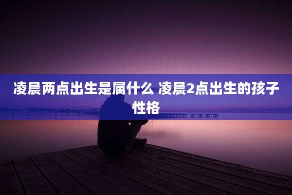 凌晨两点出生是属什么 凌晨2点出生的孩子性格