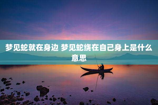 梦见蛇就在身边 梦见蛇绕在自己身上是什么意思