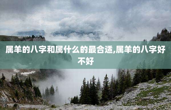 属羊的八字和属什么的最合适,属羊的八字好不好