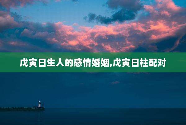 戊寅日生人的感情婚姻,戊寅日柱配对