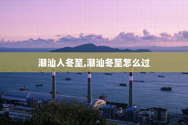 潮汕人冬至,潮汕冬至怎么过