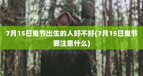 7月15日鬼节出生的人好不好(7月15日鬼节要注意什么)