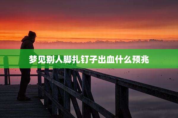 梦见别人脚扎钉子出血什么预兆