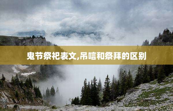 鬼节祭祀表文,吊唁和祭拜的区别