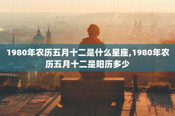 1980年农历五月十二是什么星座,1980年农历五月十二是阳历多少
