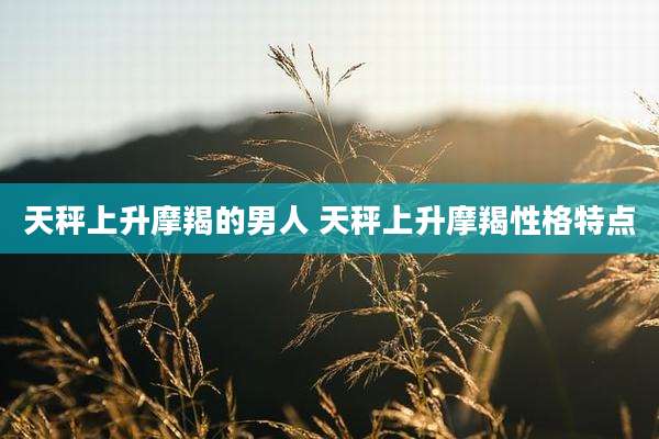 天秤上升摩羯的男人 天秤上升摩羯性格特点