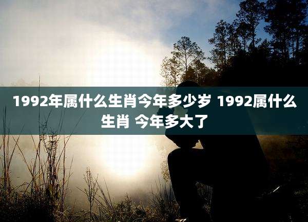 1992年属什么生肖今年多少岁 1992属什么生肖 今年多大了