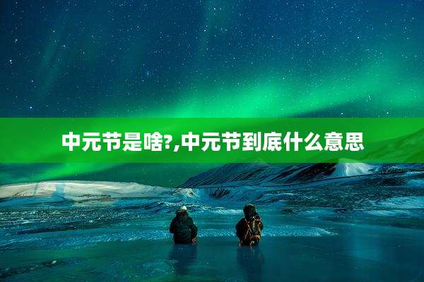 中元节是啥?,中元节到底什么意思