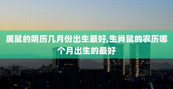 属鼠的阴历几月份出生最好,生肖鼠的农历哪个月出生的最好