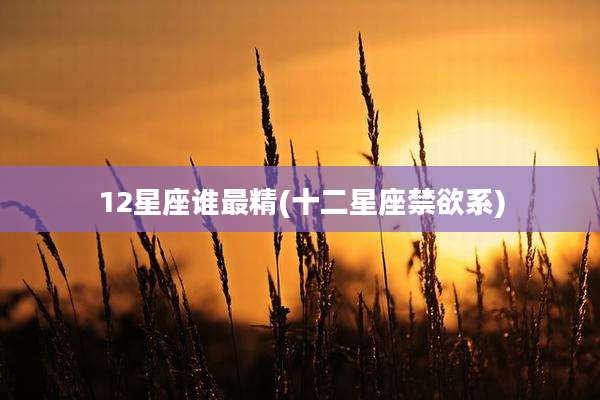 12星座谁最精(十二星座禁欲系)