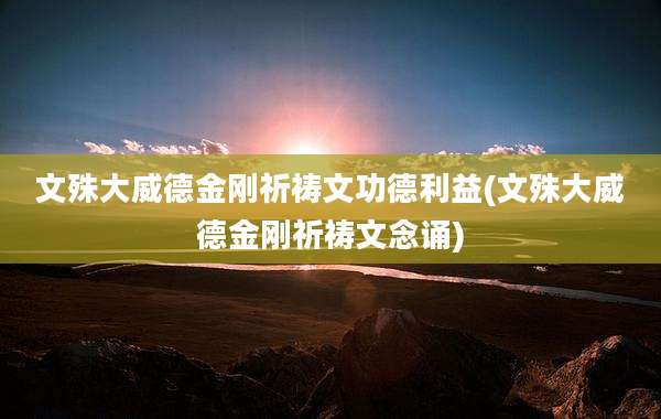 文殊大威德金刚祈祷文功德利益(文殊大威德金刚祈祷文念诵)