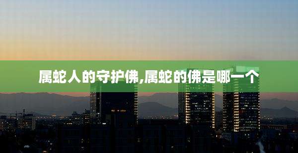 属蛇人的守护佛,属蛇的佛是哪一个